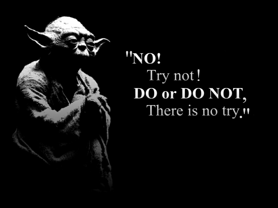 "NO! Try not! DO or DO NOT, There is not try."